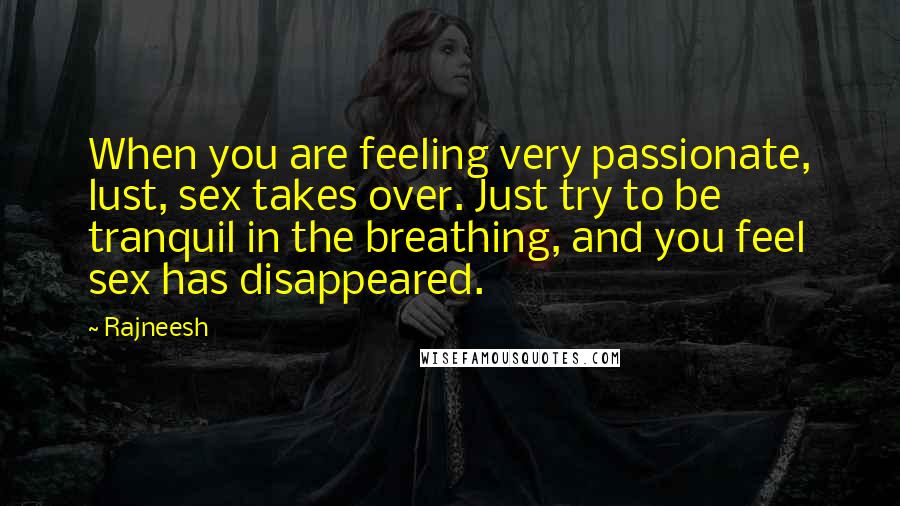 Rajneesh Quotes: When you are feeling very passionate, lust, sex takes over. Just try to be tranquil in the breathing, and you feel sex has disappeared.
