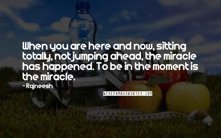 Rajneesh Quotes: When you are here and now, sitting totally, not jumping ahead, the miracle has happened. To be in the moment is the miracle.