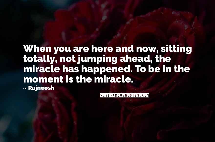 Rajneesh Quotes: When you are here and now, sitting totally, not jumping ahead, the miracle has happened. To be in the moment is the miracle.