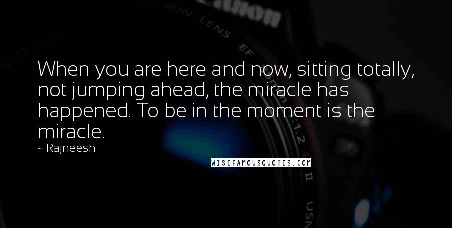 Rajneesh Quotes: When you are here and now, sitting totally, not jumping ahead, the miracle has happened. To be in the moment is the miracle.