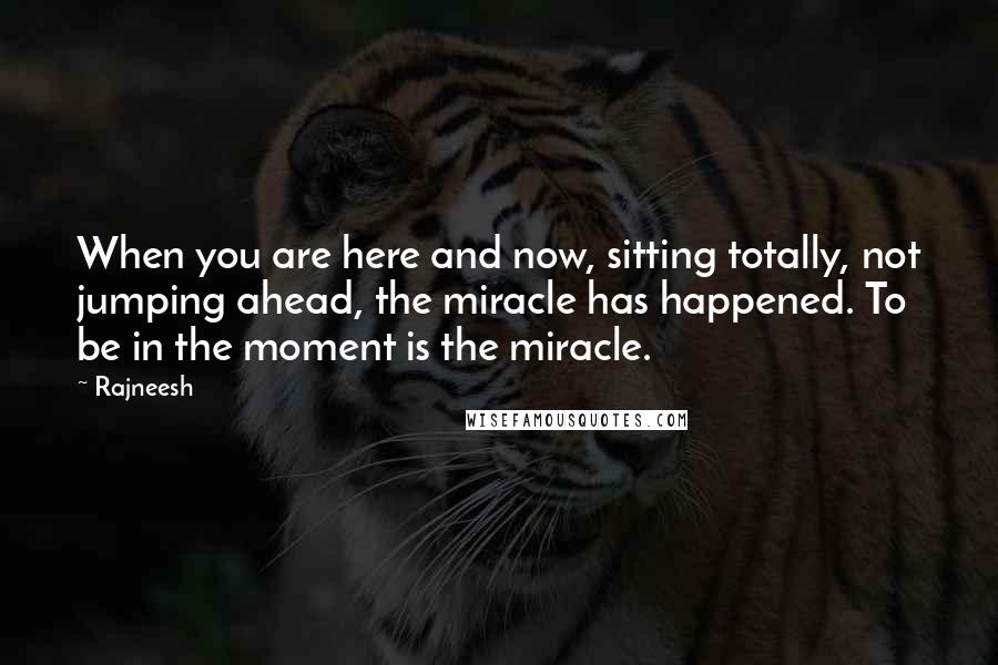 Rajneesh Quotes: When you are here and now, sitting totally, not jumping ahead, the miracle has happened. To be in the moment is the miracle.