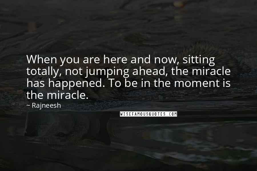 Rajneesh Quotes: When you are here and now, sitting totally, not jumping ahead, the miracle has happened. To be in the moment is the miracle.