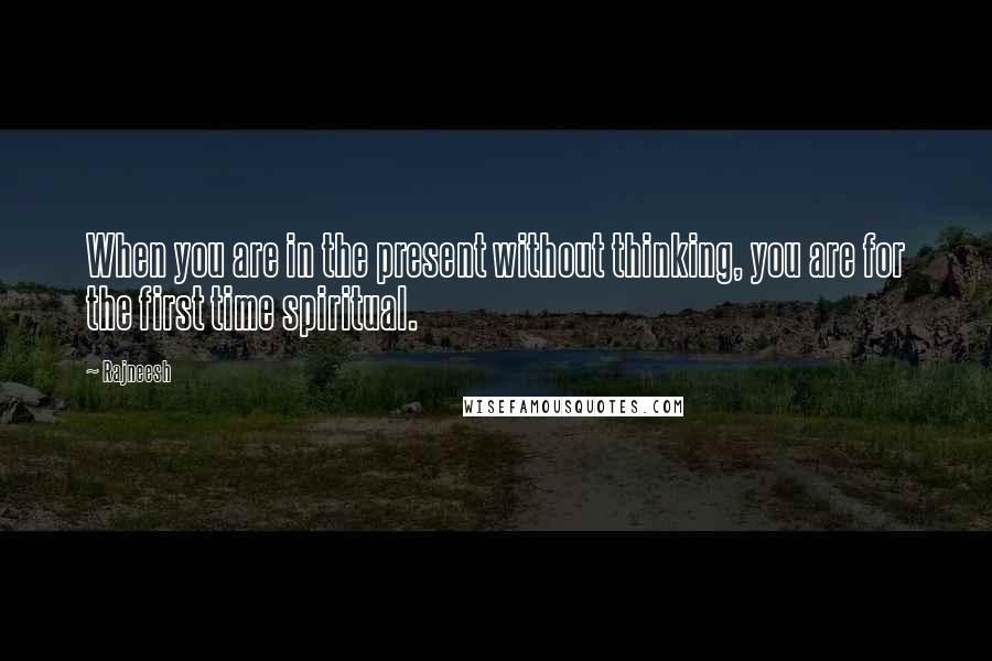 Rajneesh Quotes: When you are in the present without thinking, you are for the first time spiritual.