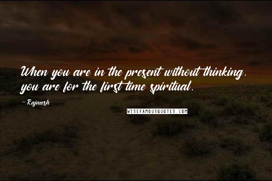 Rajneesh Quotes: When you are in the present without thinking, you are for the first time spiritual.