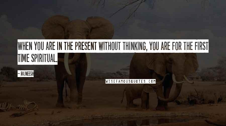 Rajneesh Quotes: When you are in the present without thinking, you are for the first time spiritual.