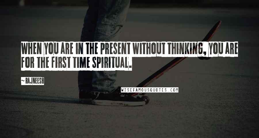 Rajneesh Quotes: When you are in the present without thinking, you are for the first time spiritual.