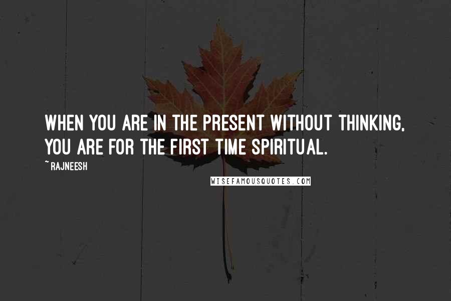 Rajneesh Quotes: When you are in the present without thinking, you are for the first time spiritual.