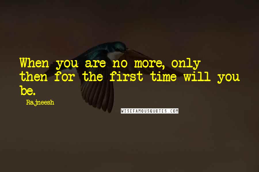 Rajneesh Quotes: When you are no more, only then for the first time will you be.
