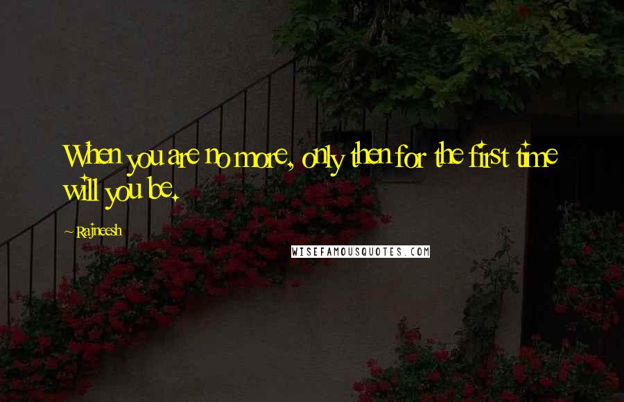 Rajneesh Quotes: When you are no more, only then for the first time will you be.
