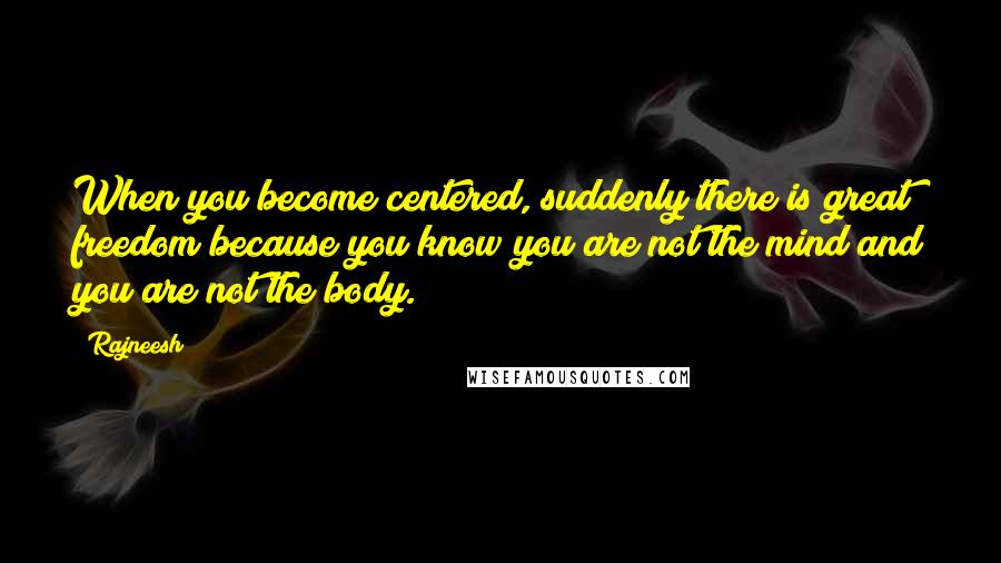 Rajneesh Quotes: When you become centered, suddenly there is great freedom because you know you are not the mind and you are not the body.