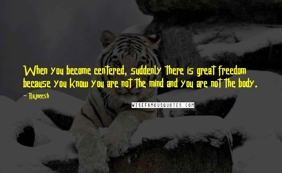 Rajneesh Quotes: When you become centered, suddenly there is great freedom because you know you are not the mind and you are not the body.