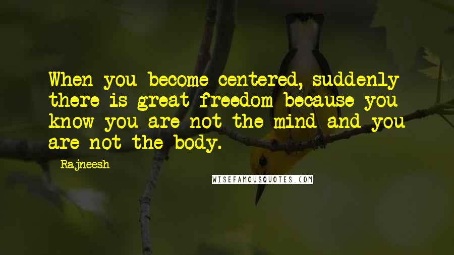Rajneesh Quotes: When you become centered, suddenly there is great freedom because you know you are not the mind and you are not the body.