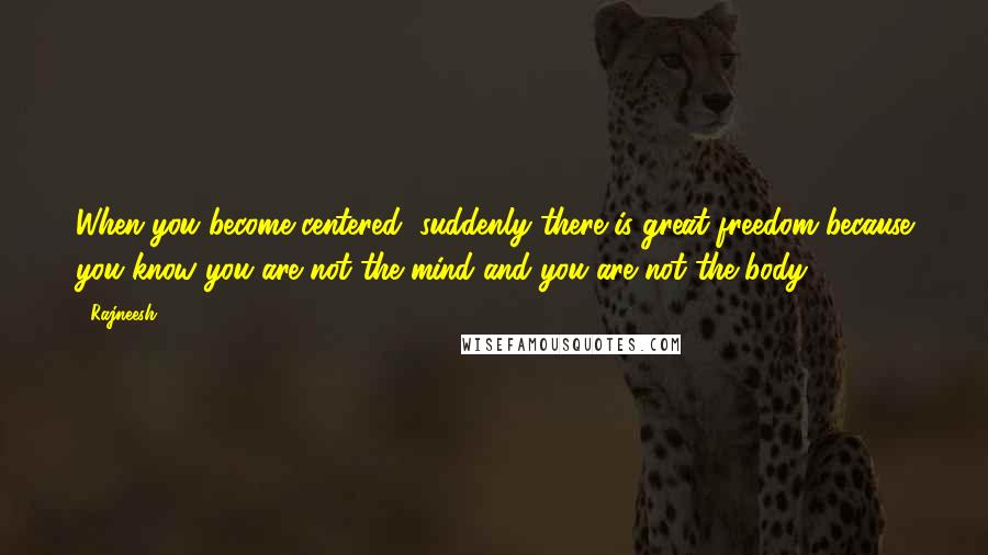 Rajneesh Quotes: When you become centered, suddenly there is great freedom because you know you are not the mind and you are not the body.