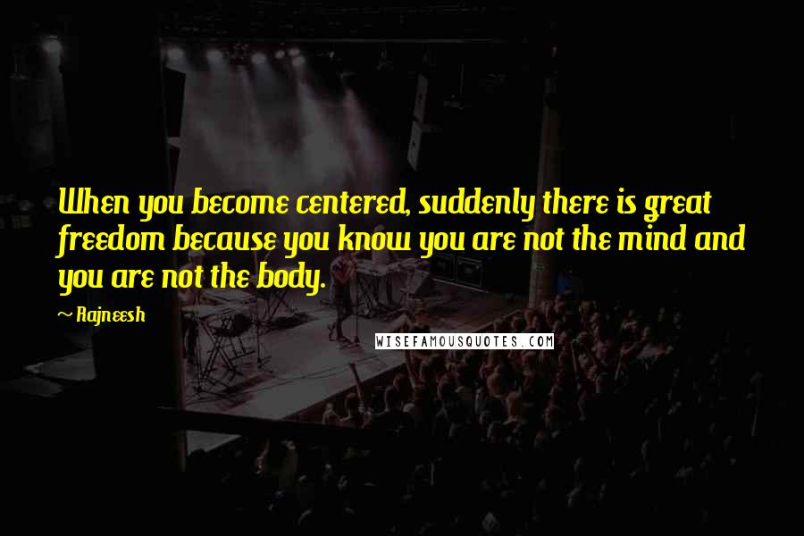 Rajneesh Quotes: When you become centered, suddenly there is great freedom because you know you are not the mind and you are not the body.