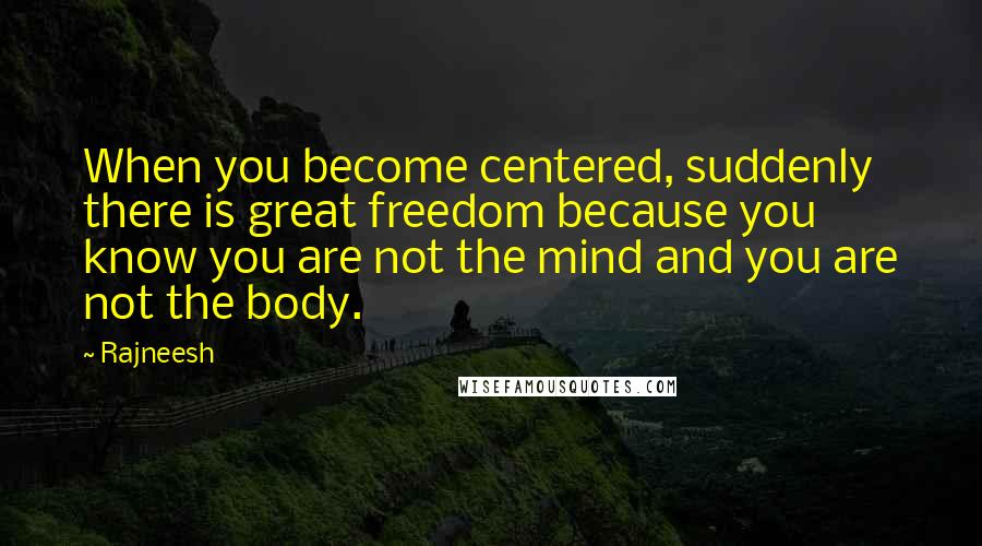 Rajneesh Quotes: When you become centered, suddenly there is great freedom because you know you are not the mind and you are not the body.