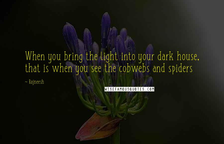 Rajneesh Quotes: When you bring the light into your dark house, that is when you see the cobwebs and spiders