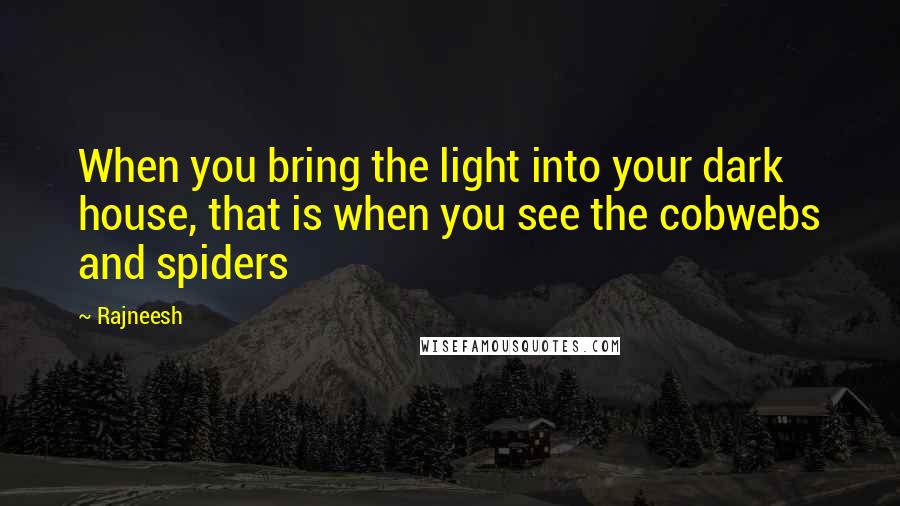 Rajneesh Quotes: When you bring the light into your dark house, that is when you see the cobwebs and spiders