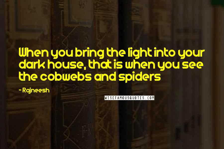 Rajneesh Quotes: When you bring the light into your dark house, that is when you see the cobwebs and spiders