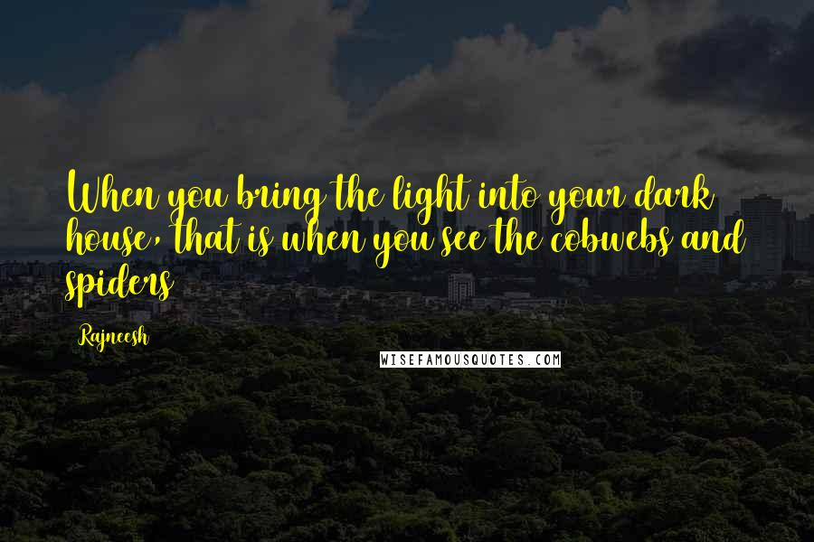 Rajneesh Quotes: When you bring the light into your dark house, that is when you see the cobwebs and spiders