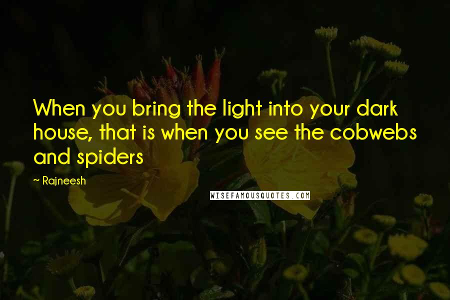Rajneesh Quotes: When you bring the light into your dark house, that is when you see the cobwebs and spiders