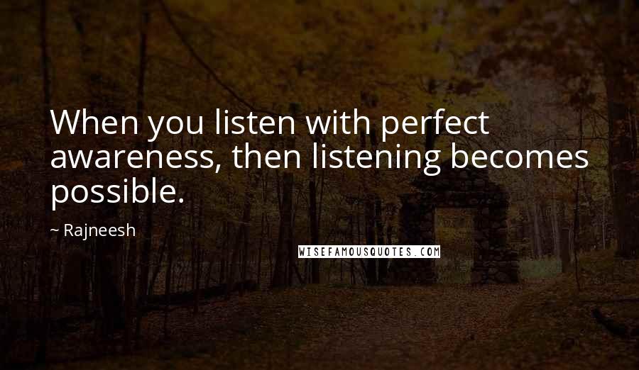 Rajneesh Quotes: When you listen with perfect awareness, then listening becomes possible.