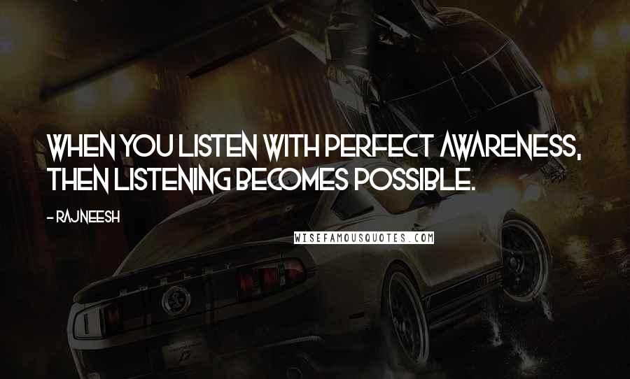 Rajneesh Quotes: When you listen with perfect awareness, then listening becomes possible.