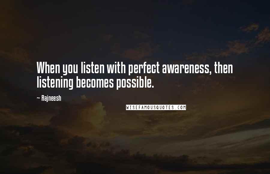 Rajneesh Quotes: When you listen with perfect awareness, then listening becomes possible.