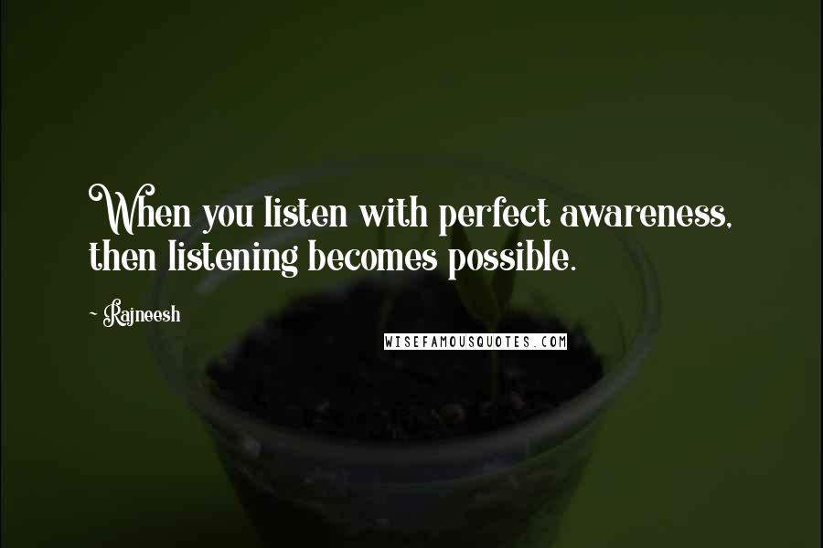 Rajneesh Quotes: When you listen with perfect awareness, then listening becomes possible.