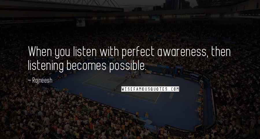 Rajneesh Quotes: When you listen with perfect awareness, then listening becomes possible.