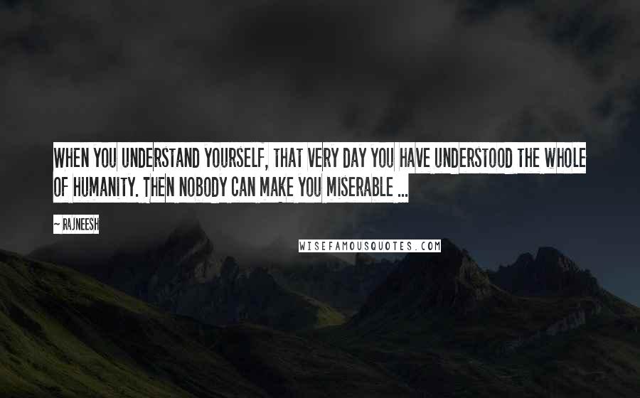 Rajneesh Quotes: When you understand yourself, that very day you have understood the whole of humanity. Then nobody can make you miserable ...