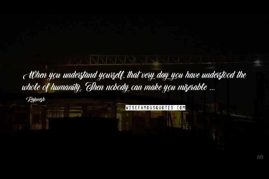 Rajneesh Quotes: When you understand yourself, that very day you have understood the whole of humanity. Then nobody can make you miserable ...