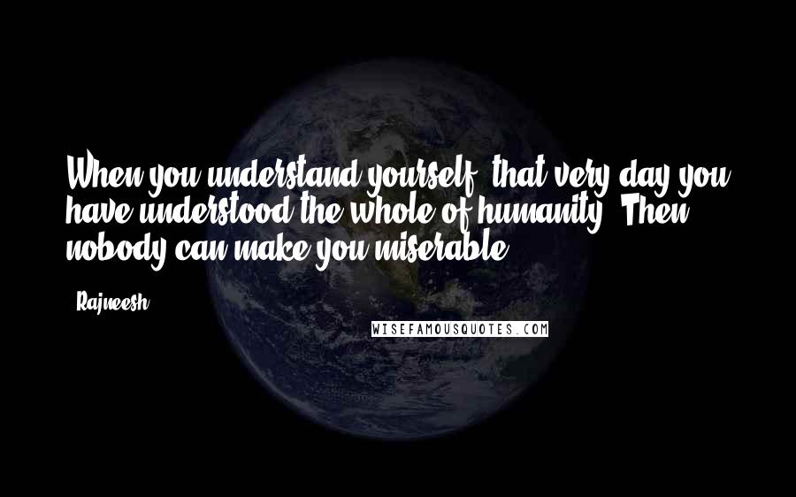 Rajneesh Quotes: When you understand yourself, that very day you have understood the whole of humanity. Then nobody can make you miserable ...