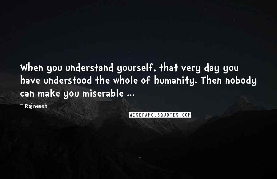Rajneesh Quotes: When you understand yourself, that very day you have understood the whole of humanity. Then nobody can make you miserable ...
