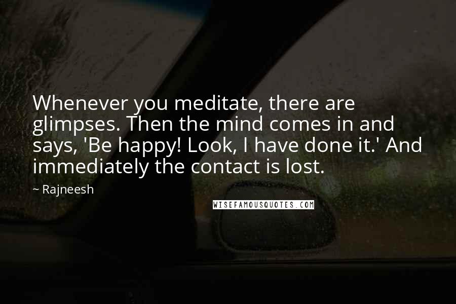 Rajneesh Quotes: Whenever you meditate, there are glimpses. Then the mind comes in and says, 'Be happy! Look, I have done it.' And immediately the contact is lost.