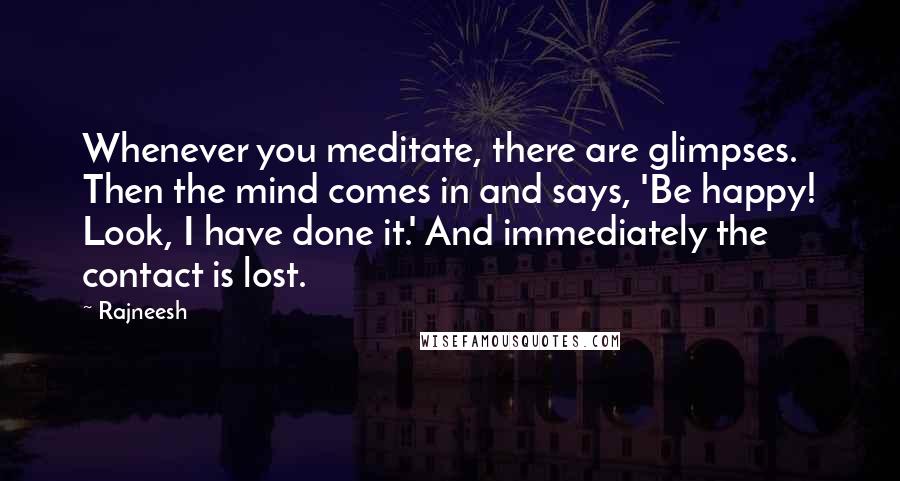 Rajneesh Quotes: Whenever you meditate, there are glimpses. Then the mind comes in and says, 'Be happy! Look, I have done it.' And immediately the contact is lost.