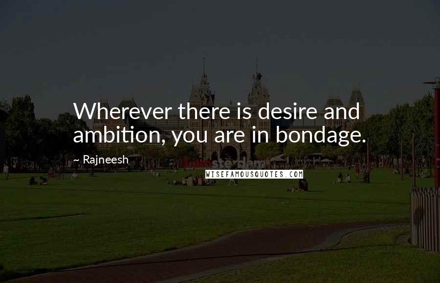 Rajneesh Quotes: Wherever there is desire and ambition, you are in bondage.
