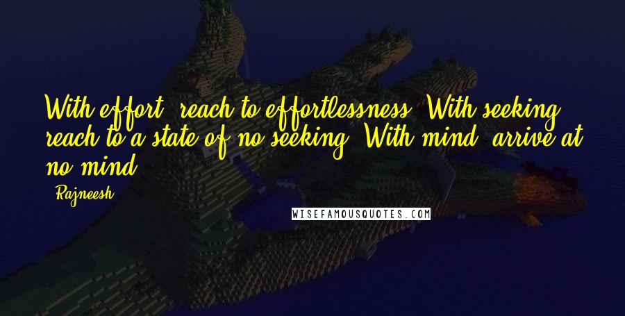 Rajneesh Quotes: With effort, reach to effortlessness. With seeking, reach to a state of no-seeking. With mind, arrive at no-mind.