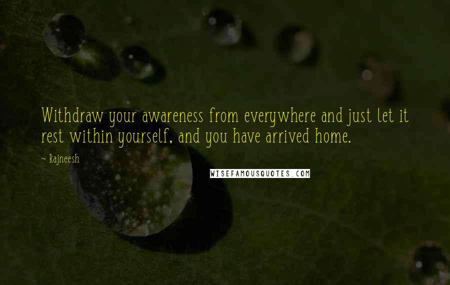 Rajneesh Quotes: Withdraw your awareness from everywhere and just let it rest within yourself, and you have arrived home.