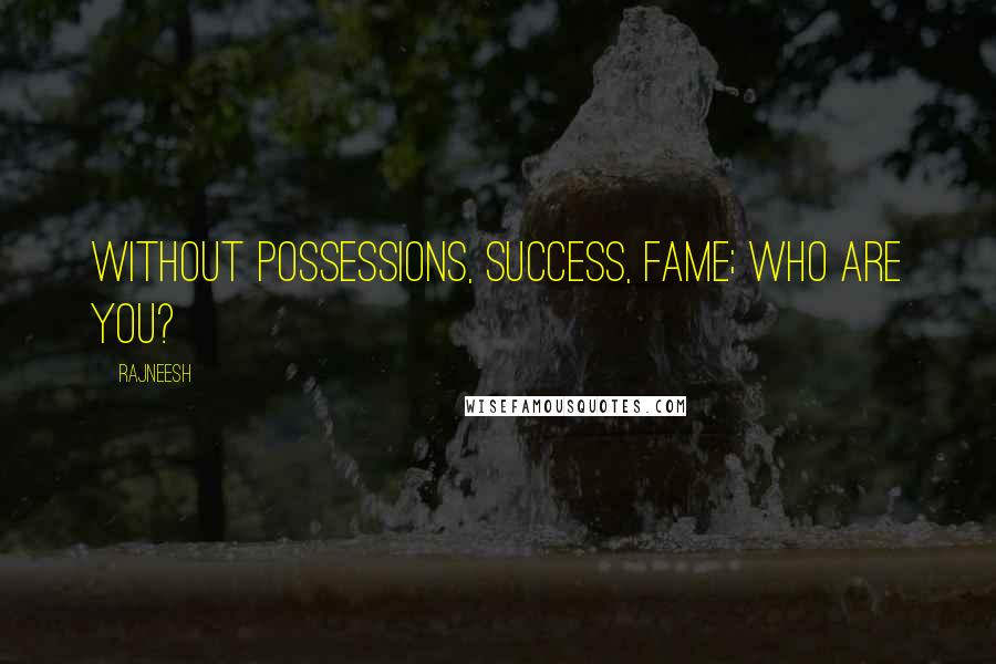 Rajneesh Quotes: Without possessions, success, fame; who are you?