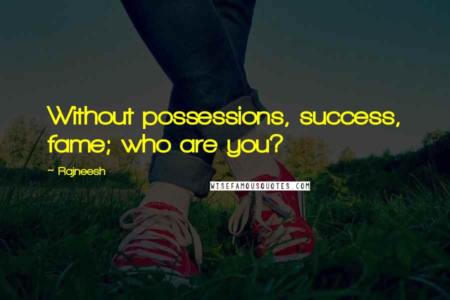 Rajneesh Quotes: Without possessions, success, fame; who are you?