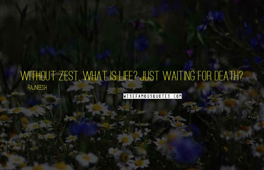 Rajneesh Quotes: Without zest, what is life? Just waiting for death?