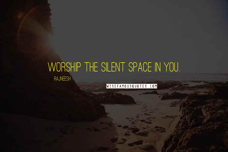 Rajneesh Quotes: Worship the Silent Space in you.