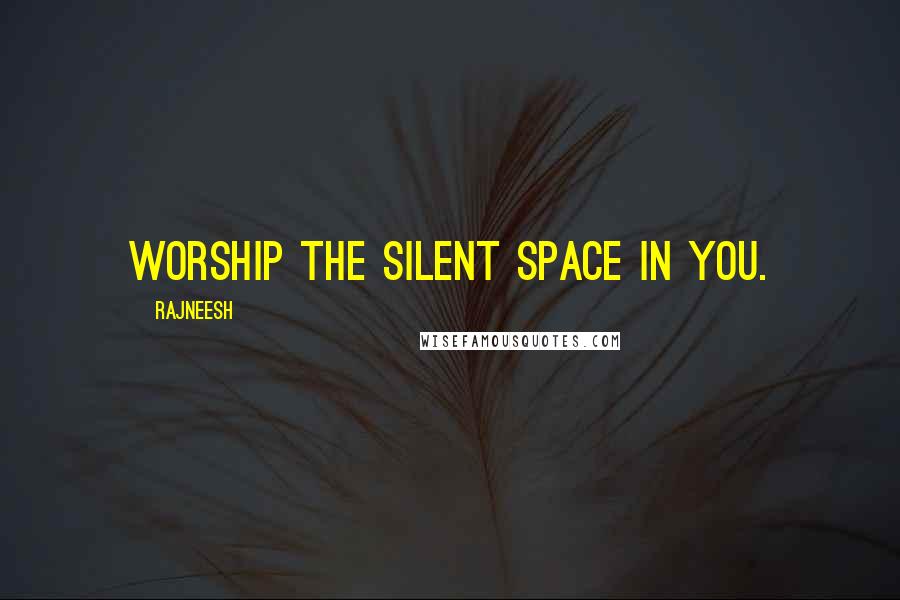 Rajneesh Quotes: Worship the Silent Space in you.