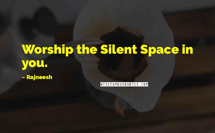 Rajneesh Quotes: Worship the Silent Space in you.