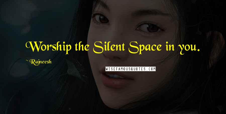 Rajneesh Quotes: Worship the Silent Space in you.