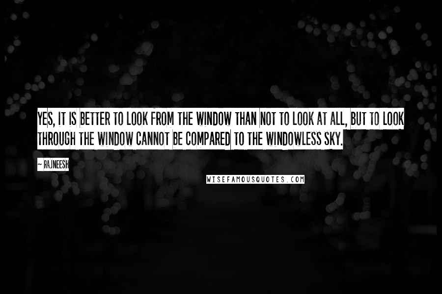 Rajneesh Quotes: Yes, it is better to look from the window than not to look at all, but to look through the window cannot be compared to the windowless sky.