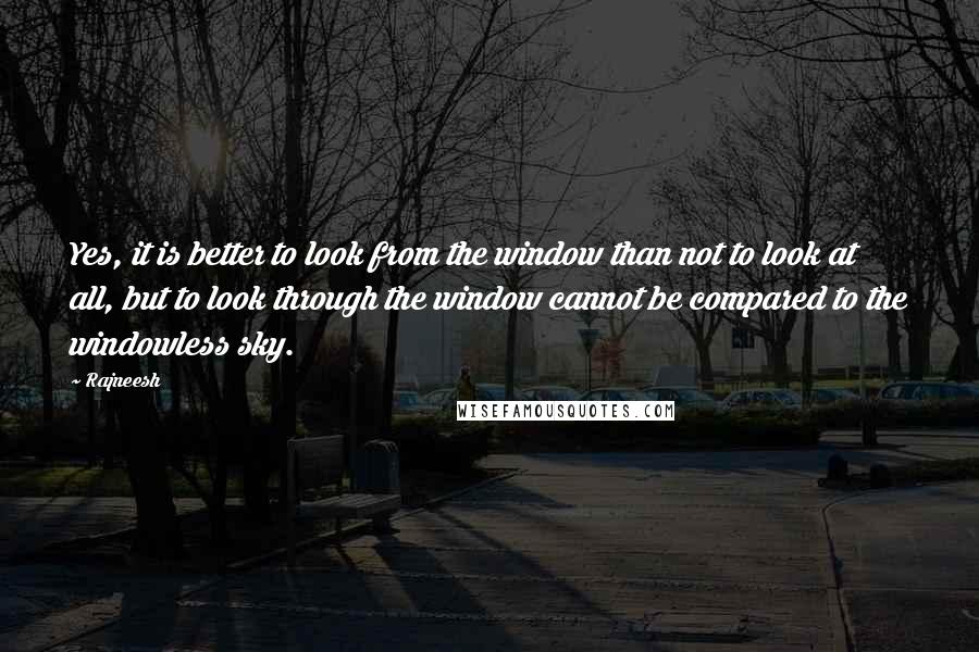 Rajneesh Quotes: Yes, it is better to look from the window than not to look at all, but to look through the window cannot be compared to the windowless sky.