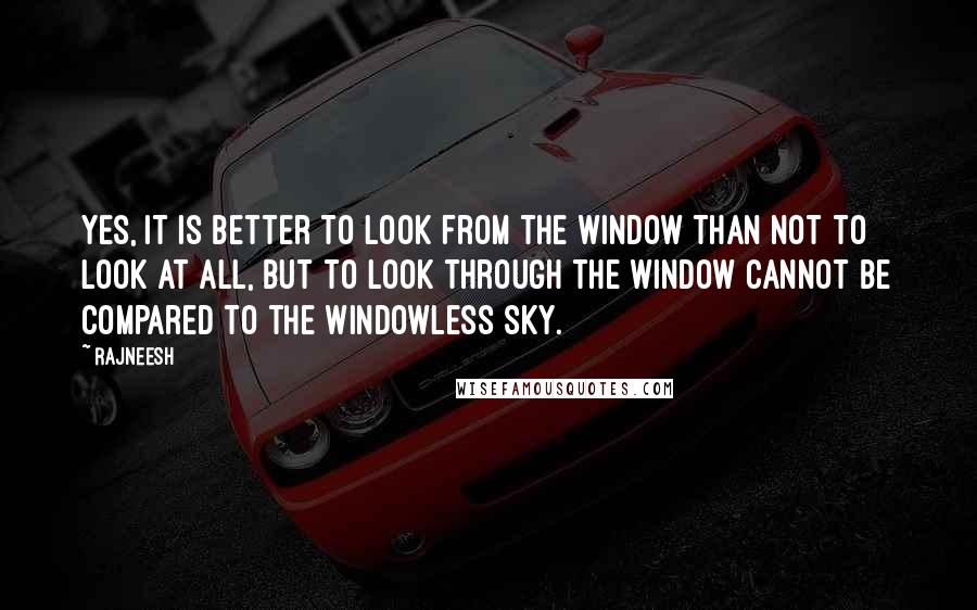 Rajneesh Quotes: Yes, it is better to look from the window than not to look at all, but to look through the window cannot be compared to the windowless sky.