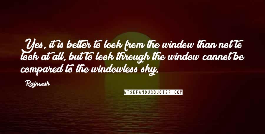 Rajneesh Quotes: Yes, it is better to look from the window than not to look at all, but to look through the window cannot be compared to the windowless sky.