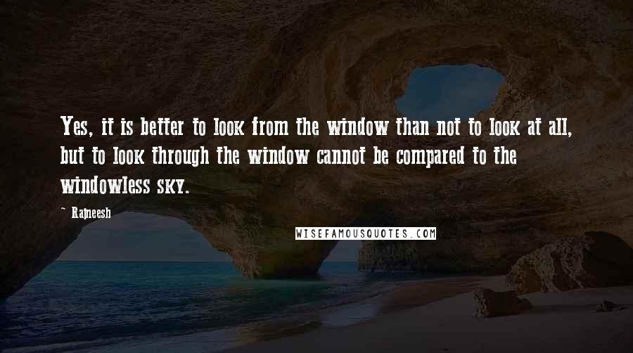 Rajneesh Quotes: Yes, it is better to look from the window than not to look at all, but to look through the window cannot be compared to the windowless sky.